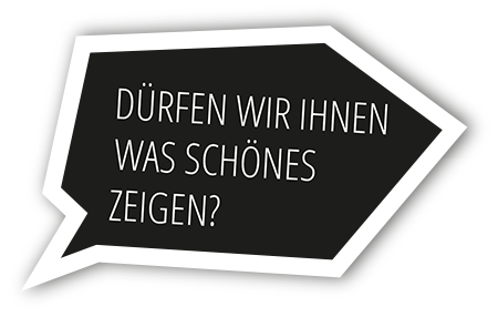 Dürfen wir Ihnen was schönes zeigen?